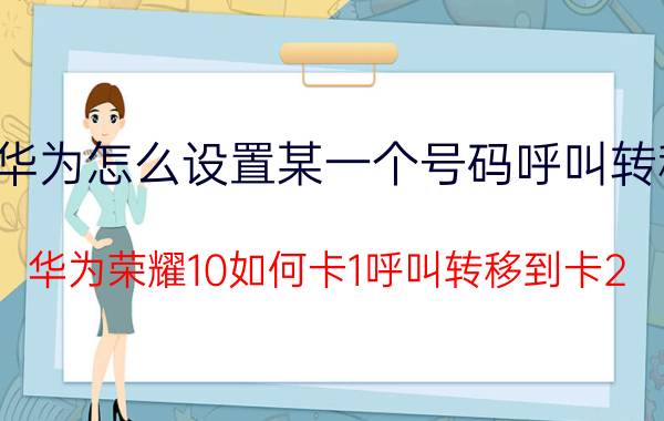 华为怎么设置某一个号码呼叫转移 华为荣耀10如何卡1呼叫转移到卡2？